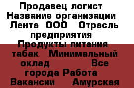 Продавец-логист › Название организации ­ Лента, ООО › Отрасль предприятия ­ Продукты питания, табак › Минимальный оклад ­ 20 000 - Все города Работа » Вакансии   . Амурская обл.,Благовещенск г.